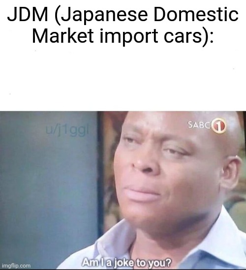 am I a joke to you | JDM (Japanese Domestic Market import cars): | image tagged in am i a joke to you | made w/ Imgflip meme maker