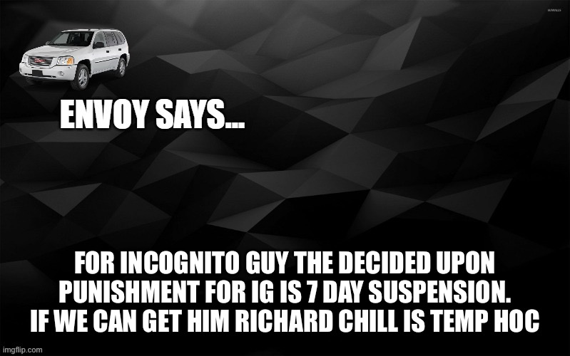 Envoy Says... | FOR INCOGNITO GUY THE DECIDED UPON PUNISHMENT FOR IG IS 7 DAY SUSPENSION. IF WE CAN GET HIM RICHARD CHILL IS TEMP HOC | image tagged in envoy says | made w/ Imgflip meme maker