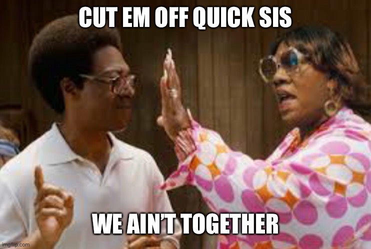 Cut em off | CUT EM OFF QUICK SIS; WE AIN’T TOGETHER | image tagged in funny memes | made w/ Imgflip meme maker