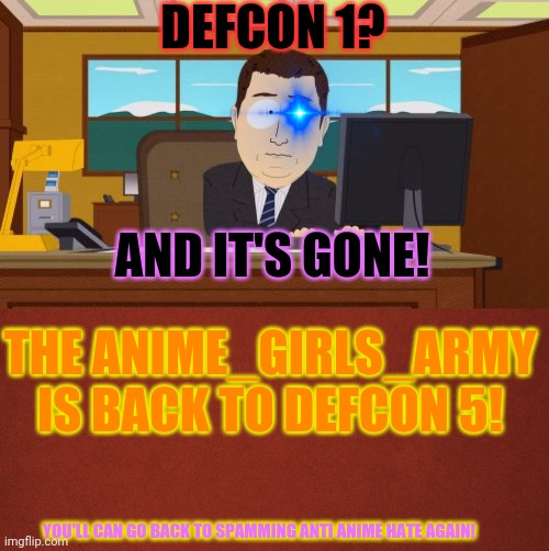 We're back to defcon 5! | DEFCON 1? AND IT'S GONE! THE ANIME_GIRLS_ARMY IS BACK TO DEFCON 5! YOU'LL CAN GO BACK TO SPAMMING ANTI ANIME HATE AGAIN! | image tagged in memes,aaaaand its gone,blank red background,stop shitting your pants full morons,anime girl,army | made w/ Imgflip meme maker