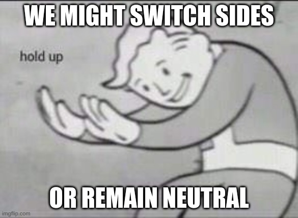 Fallout Hold Up | WE MIGHT SWITCH SIDES; OR REMAIN NEUTRAL | image tagged in fallout hold up | made w/ Imgflip meme maker
