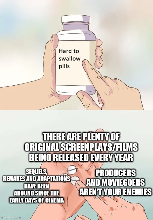 Get over yourselves indie guys | THERE ARE PLENTY OF ORIGINAL SCREENPLAYS/FILMS BEING RELEASED EVERY YEAR; SEQUELS, REMAKES AND ADAPTATIONS HAVE BEEN AROUND SINCE THE EARLY DAYS OF CINEMA; PRODUCERS AND MOVIEGOERS AREN'T YOUR ENEMIES | image tagged in hard to swallow pills,pretentious cinephiles,indie,filmmaking,cinema | made w/ Imgflip meme maker
