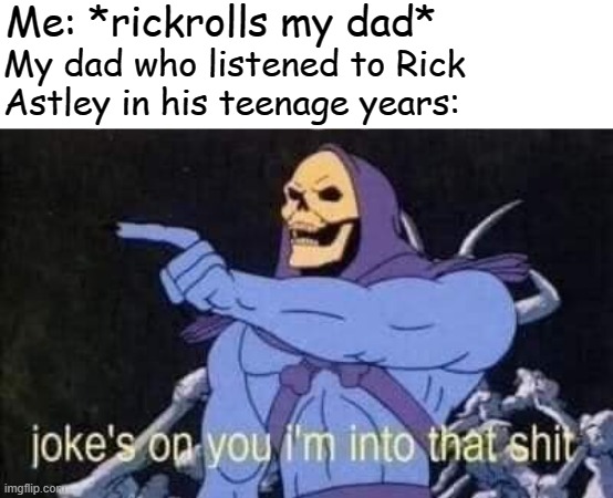 Jokes on you I'm into that shit | Me: *rickrolls my dad*; My dad who listened to Rick Astley in his teenage years: | image tagged in jokes on you i'm into that shit | made w/ Imgflip meme maker