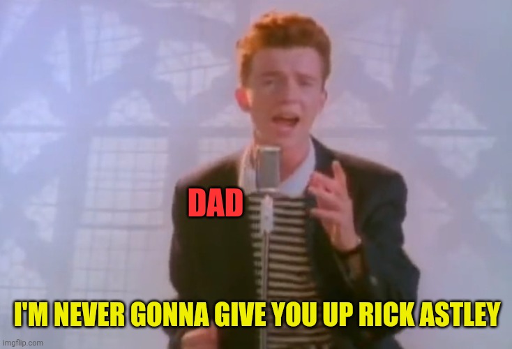 Rick Astley | DAD I'M NEVER GONNA GIVE YOU UP RICK ASTLEY | image tagged in rick astley | made w/ Imgflip meme maker