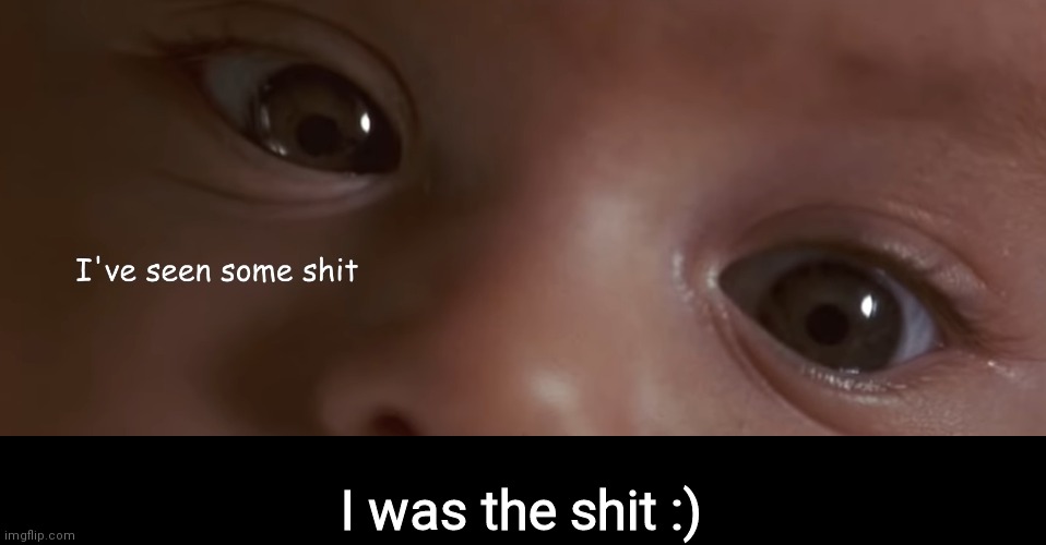 I've seen some shit | I was the shit :) | image tagged in i've seen some shit | made w/ Imgflip meme maker