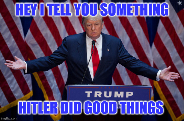hitler did good | HEY I TELL YOU SOMETHING; HITLER DID GOOD THINGS | image tagged in donald trump | made w/ Imgflip meme maker