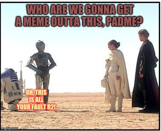 WHO ARE WE GONNA GET A MEME OUTTA THIS, PADME? OH, THIS IS ALL YOUR FAULT R2! | made w/ Imgflip meme maker