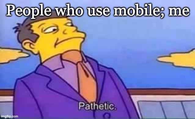 People who use mobile; me | image tagged in skinner pathetic | made w/ Imgflip meme maker