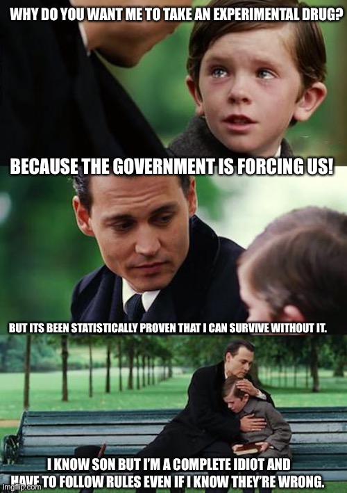 Experiments are for lab rats not humans | WHY DO YOU WANT ME TO TAKE AN EXPERIMENTAL DRUG? BECAUSE THE GOVERNMENT IS FORCING US! BUT ITS BEEN STATISTICALLY PROVEN THAT I CAN SURVIVE WITHOUT IT. I KNOW SON BUT I’M A COMPLETE IDIOT AND HAVE TO FOLLOW RULES EVEN IF I KNOW THEY’RE WRONG. | image tagged in memes,finding neverland | made w/ Imgflip meme maker