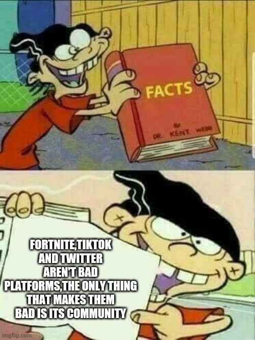 No one will never change my mind :/ | FORTNITE,TIKTOK AND TWITTER AREN'T BAD PLATFORMS,THE ONLY THING THAT MAKES THEM BAD IS ITS COMMUNITY | image tagged in ed edd and eddy facts,fact,facts | made w/ Imgflip meme maker