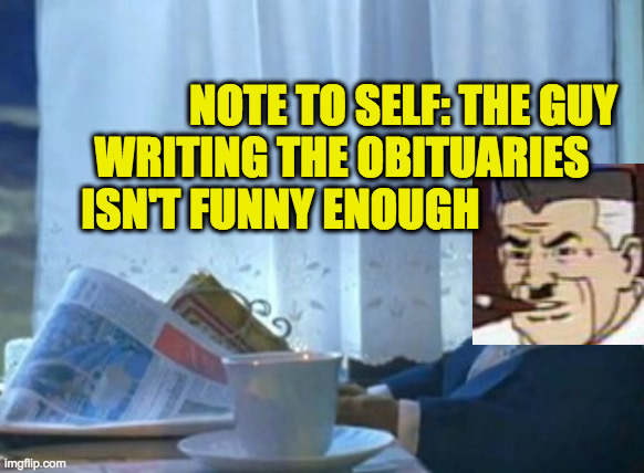 If you think you're doing your best, you're not. | NOTE TO SELF: THE GUY
        WRITING THE OBITUARIES      
   ISN'T FUNNY ENOUGH | image tagged in memes,i should buy a boat cat,obituaries,j jonah jameson | made w/ Imgflip meme maker