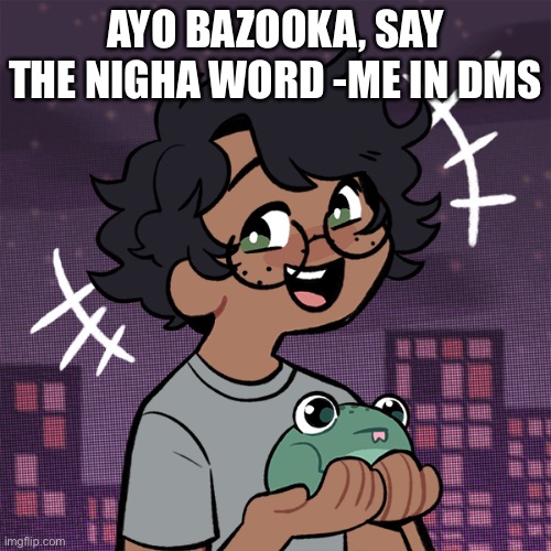 e | AYO BAZOOKA, SAY THE NIGHA WORD -ME IN DMS | image tagged in ram3n picrew | made w/ Imgflip meme maker