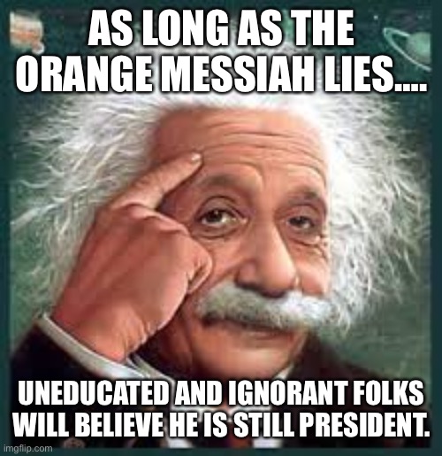 AA A eistien einstien | AS LONG AS THE ORANGE MESSIAH LIES…. UNEDUCATED AND IGNORANT FOLKS WILL BELIEVE HE IS STILL PRESIDENT. | image tagged in aa a eistien einstien | made w/ Imgflip meme maker