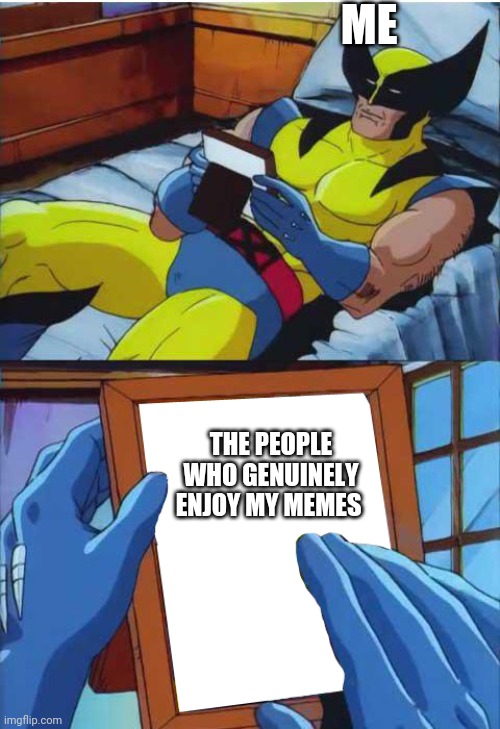 There is a god | ME; THE PEOPLE WHO GENUINELY ENJOY MY MEMES | image tagged in wolverine remember,wholesome | made w/ Imgflip meme maker