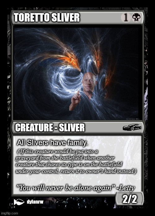 Toretto Sliver | TORETTO SLIVER; CREATURE - SLIVER; All Slivers have family. ( If this creature would be put into a graveyard from the battlefield when another creature that shares its type is on the battlefield under your control, return it to owner's hand instead ); "You will never be alone again" -Letty; 2/2; dylanrw | image tagged in black magic the gathering card,mtg,fast and furious,family,vin diesel,sliver | made w/ Imgflip meme maker