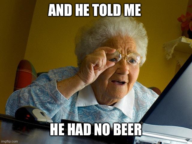 Grandma Finds The Internet Meme | AND HE TOLD ME HE HAD NO BEER | image tagged in memes,grandma finds the internet | made w/ Imgflip meme maker