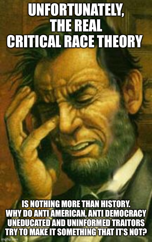 Face palm lincoln | UNFORTUNATELY, THE REAL CRITICAL RACE THEORY; IS NOTHING MORE THAN HISTORY. WHY DO ANTI AMERICAN, ANTI DEMOCRACY UNEDUCATED AND UNINFORMED TRAITORS TRY TO MAKE IT SOMETHING THAT IT’S NOT? | image tagged in face palm lincoln | made w/ Imgflip meme maker