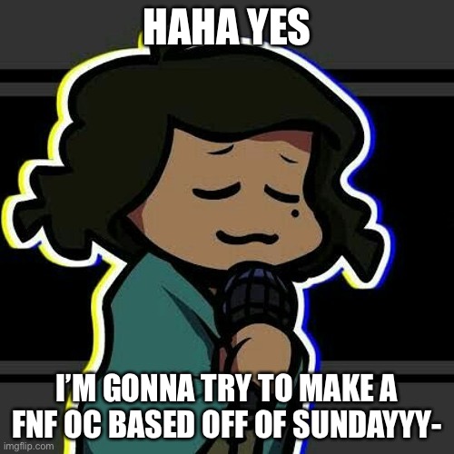 E | HAHA YES; I’M GONNA TRY TO MAKE A FNF OC BASED OFF OF SUNDAYYY- | image tagged in help,i ate ass,it,was sauces,e | made w/ Imgflip meme maker