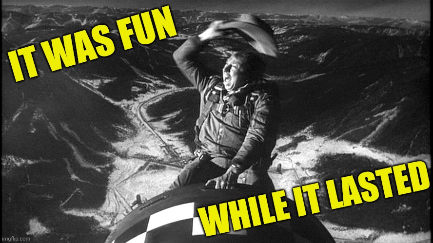 slim pickens strangelove | IT WAS FUN WHILE IT LASTED | image tagged in slim pickens strangelove | made w/ Imgflip meme maker