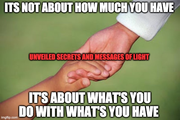 ITS NOT ABOUT HOW MUCH YOU HAVE; UNVEILED SECRETS AND MESSAGES OF LIGHT; IT'S ABOUT WHAT'S YOU DO WITH WHAT'S YOU HAVE | image tagged in service | made w/ Imgflip meme maker