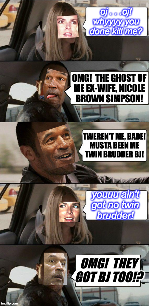 Untold story of the Ford Bronco. | OMG!  THE GHOST OF
ME EX-WIFE, NICOLE
BROWN SIMPSON! OMG!  THEY
GOT BJ TOO!? | image tagged in memes,oj simpson,part-time murderer,ghosts,the rock driving | made w/ Imgflip meme maker