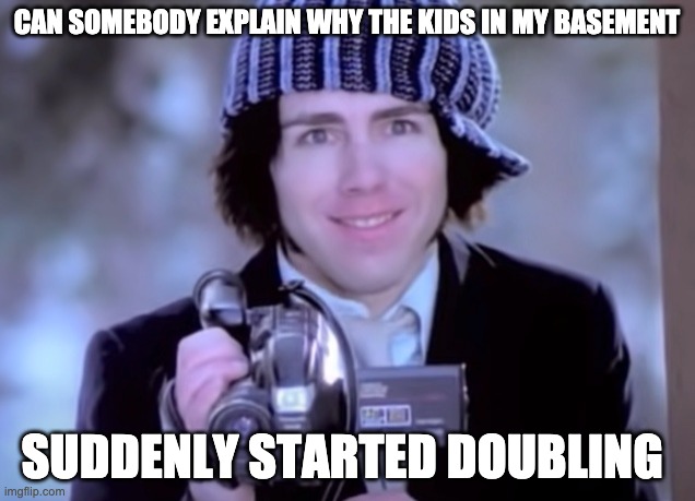 uh oh | CAN SOMEBODY EXPLAIN WHY THE KIDS IN MY BASEMENT; SUDDENLY STARTED DOUBLING | image tagged in memes | made w/ Imgflip meme maker