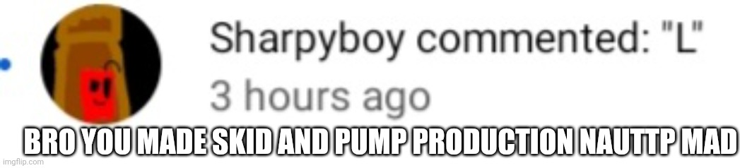 Bruh | BRO YOU MADE SKID AND PUMP PRODUCTION NAUTTP MAD | made w/ Imgflip meme maker