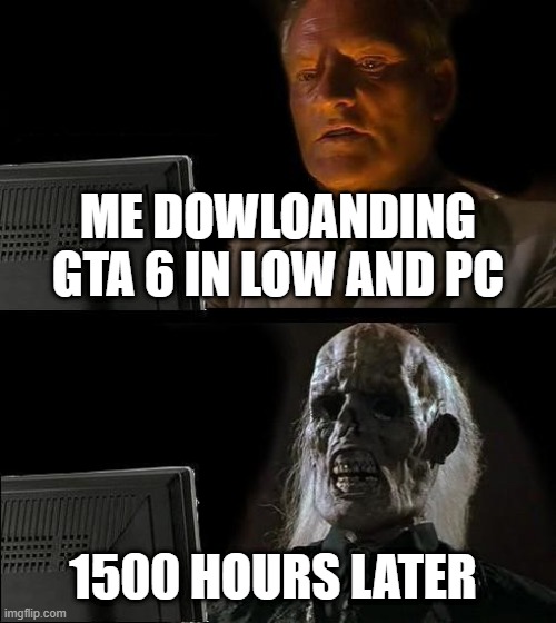 I'll Just Wait Here | ME DOWLOANDING GTA 6 IN LOW AND PC; 1500 HOURS LATER | image tagged in memes,i'll just wait here | made w/ Imgflip meme maker