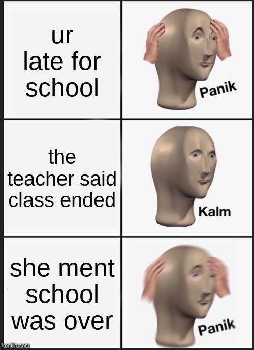 no name | ur late for school; the teacher said class ended; she ment school was over | image tagged in memes,panik kalm panik | made w/ Imgflip meme maker