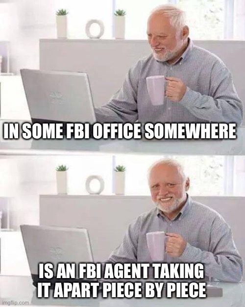Hide the Pain Harold Meme | IN SOME FBI OFFICE SOMEWHERE IS AN FBI AGENT TAKING IT APART PIECE BY PIECE | image tagged in memes,hide the pain harold | made w/ Imgflip meme maker