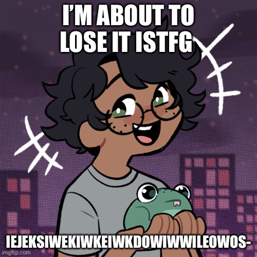 I’m gone d i e | I’M ABOUT TO LOSE IT ISTFG; IEJEKSIWEKIWKEIWKDOWIWWILEOWOS- | image tagged in ram3n picrew | made w/ Imgflip meme maker