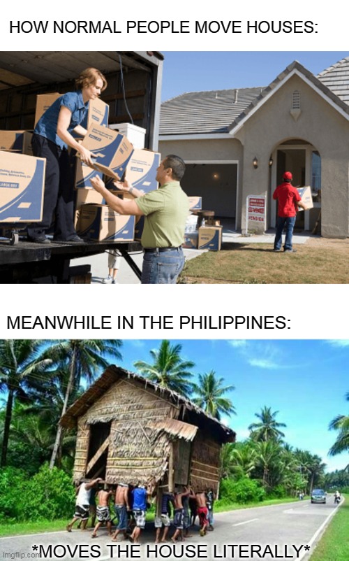 There is always a Filipino Stereo type | HOW NORMAL PEOPLE MOVE HOUSES:; MEANWHILE IN THE PHILIPPINES:; *MOVES THE HOUSE LITERALLY* | image tagged in filipino,moving house | made w/ Imgflip meme maker