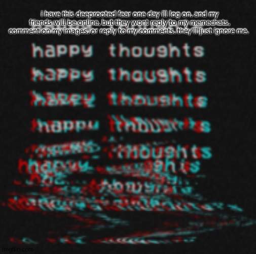 i have this deeprooted fear one day ill log on, and my friends will be online, but they wont reply to my memechats, comment on my images, or reply to my comments, they'll just ignore me. | made w/ Imgflip meme maker