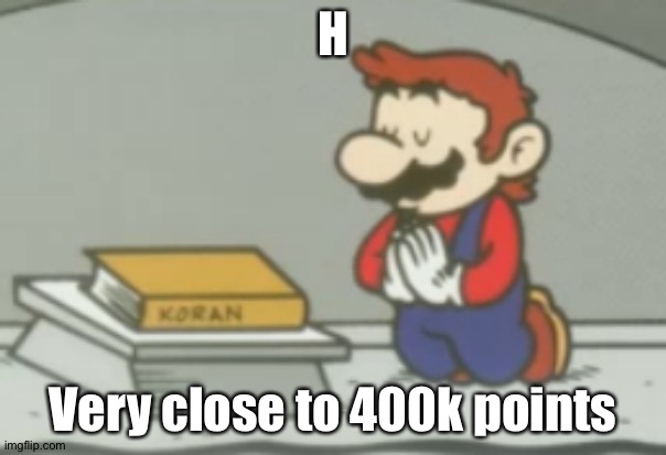 I don't know why I am using this template. | H; Very close to 400k points | image tagged in praying mario | made w/ Imgflip meme maker
