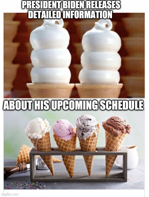 Joe's a busy man | PRESIDENT BIDEN RELEASES DETAILED INFORMATION; ABOUT HIS UPCOMING SCHEDULE | image tagged in sad joe biden,ice cream,madness | made w/ Imgflip meme maker