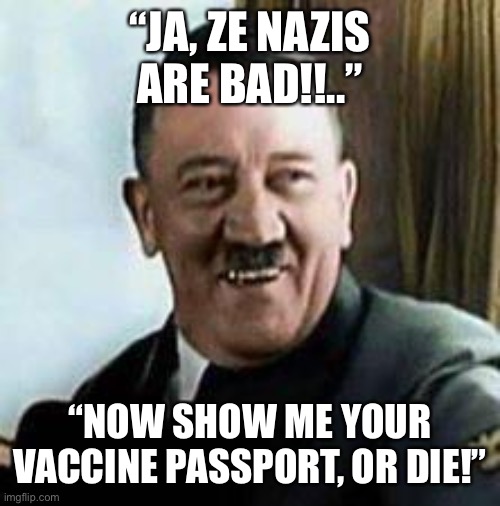 laughing hitler | “JA, ZE NAZIS ARE BAD!!..” “NOW SHOW ME YOUR VACCINE PASSPORT, OR DIE!” | image tagged in laughing hitler | made w/ Imgflip meme maker