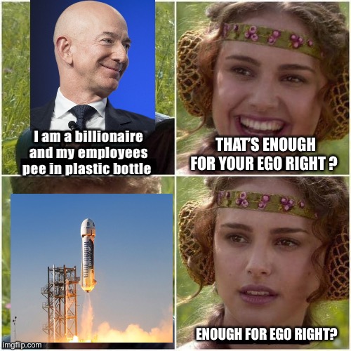 Jeff bezoar and his penis rocket | I am a billionaire and my employees pee in plastic bottle; THAT’S ENOUGH FOR YOUR EGO RIGHT ? ENOUGH FOR EGO RIGHT? | image tagged in anakin and padme,fun,amazon | made w/ Imgflip meme maker