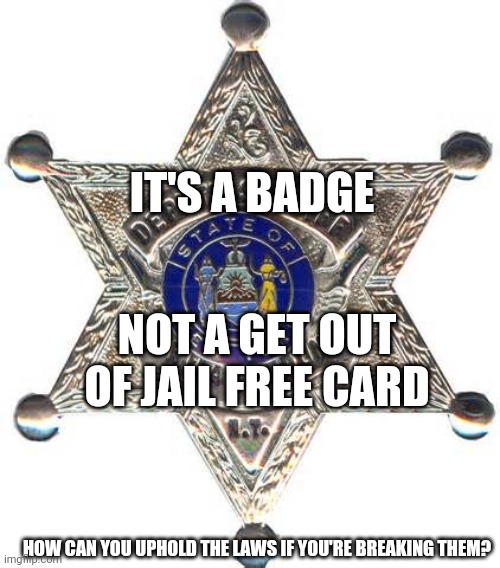 To Protect And To Serve | IT'S A BADGE; NOT A GET OUT OF JAIL FREE CARD; HOW CAN YOU UPHOLD THE LAWS IF YOU'RE BREAKING THEM? | image tagged in badge,memes,cops,police brutality,the police,get out of jail free card monopoly | made w/ Imgflip meme maker