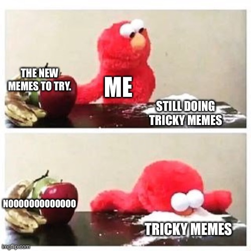 elmo cocaine | THE NEW MEMES TO TRY. ME; STILL DOING TRICKY MEMES; NOOOOOOOOOOOOO; TRICKY MEMES | image tagged in elmo cocaine | made w/ Imgflip meme maker