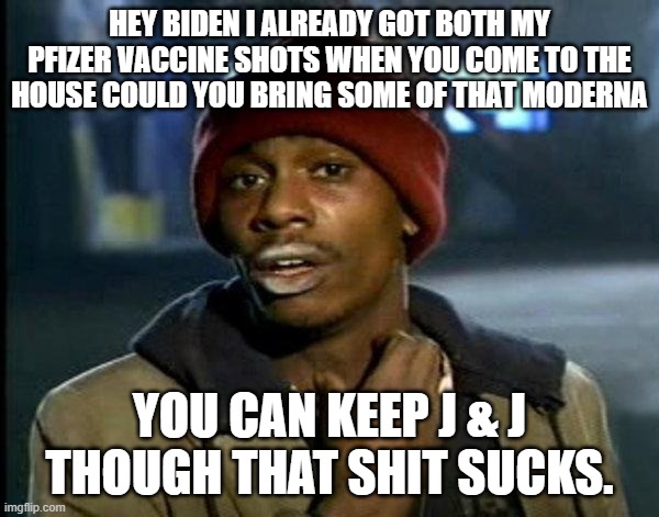 dave chappelle | HEY BIDEN I ALREADY GOT BOTH MY PFIZER VACCINE SHOTS WHEN YOU COME TO THE HOUSE COULD YOU BRING SOME OF THAT MODERNA; YOU CAN KEEP J & J THOUGH THAT SHIT SUCKS. | image tagged in dave chappelle | made w/ Imgflip meme maker