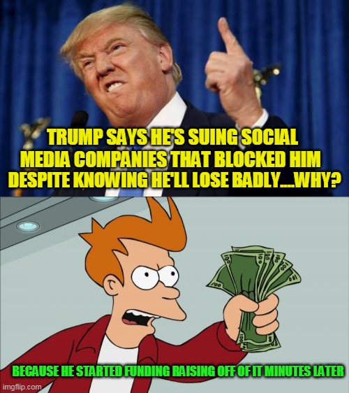 Know why grifters grift? Because their marks are too easy a target to not to | TRUMP SAYS HE'S SUING SOCIAL MEDIA COMPANIES THAT BLOCKED HIM; DESPITE KNOWING HE'LL LOSE BADLY....WHY? BECAUSE HE STARTED FUNDING RAISING OFF OF IT MINUTES LATER | image tagged in trump angry finger wag,memes,shut up and take my money fry | made w/ Imgflip meme maker