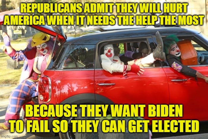 Vote republican to show how much you don't care about America because (insert cause here: guns, abortion, whatever) | REPUBLICANS ADMIT THEY WILL HURT AMERICA WHEN IT NEEDS THE HELP THE MOST; BECAUSE THEY WANT BIDEN TO FAIL SO THEY CAN GET ELECTED | image tagged in clown car republicans | made w/ Imgflip meme maker