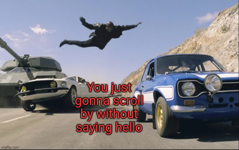 Fast and furious jump | You just gonna scroll by without saying hello | image tagged in fast and furious jump | made w/ Imgflip meme maker