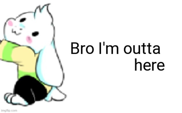 Asriel bro I'm outta here | image tagged in asriel bro i'm outta here | made w/ Imgflip meme maker