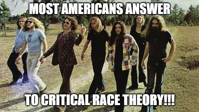 Most Americans Reaction to CRT!!! | MOST AMERICANS ANSWER; TO CRITICAL RACE THEORY!!! | image tagged in nwo,leftist terrorism,americans,lynyrd skynyrd | made w/ Imgflip meme maker