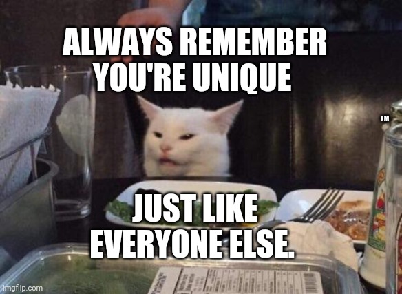 Salad cat | ALWAYS REMEMBER YOU'RE UNIQUE; J M; JUST LIKE EVERYONE ELSE. | image tagged in salad cat | made w/ Imgflip meme maker