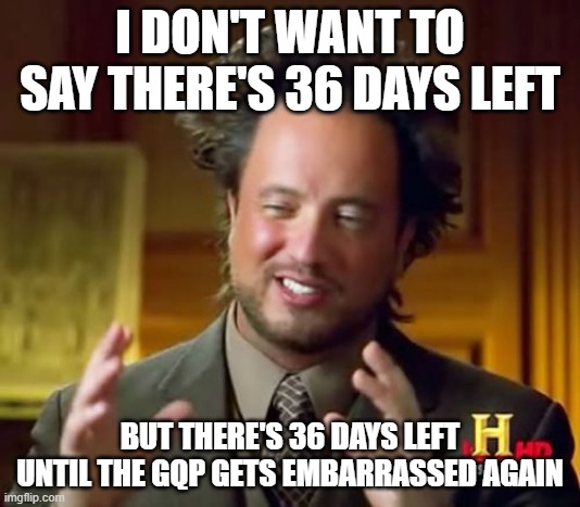 Ancient Aliens | I DON'T WANT TO SAY THERE'S 36 DAYS LEFT; BUT THERE'S 36 DAYS LEFT UNTIL THE GQP GETS EMBARRASSED AGAIN | image tagged in memes,ancient aliens | made w/ Imgflip meme maker