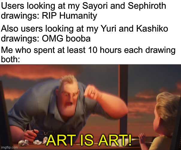 Doesn’t matter what it is | Users looking at my Sayori and Sephiroth 
drawings: RIP Humanity; Also users looking at my Yuri and Kashiko 
drawings: OMG booba; Me who spent at least 10 hours each drawing 
both:; ART IS ART! | image tagged in math is math | made w/ Imgflip meme maker