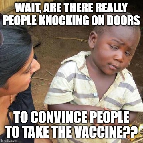 Third World Skeptical Kid Meme | WAIT, ARE THERE REALLY PEOPLE KNOCKING ON DOORS TO CONVINCE PEOPLE TO TAKE THE VACCINE?? | image tagged in memes,third world skeptical kid | made w/ Imgflip meme maker