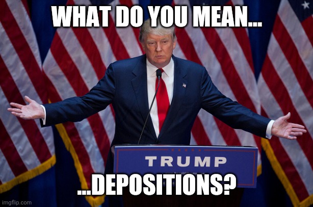 Fire up the Popcorn maker, let's televise the depositions. | WHAT DO YOU MEAN... ...DEPOSITIONS? | image tagged in donald trump | made w/ Imgflip meme maker
